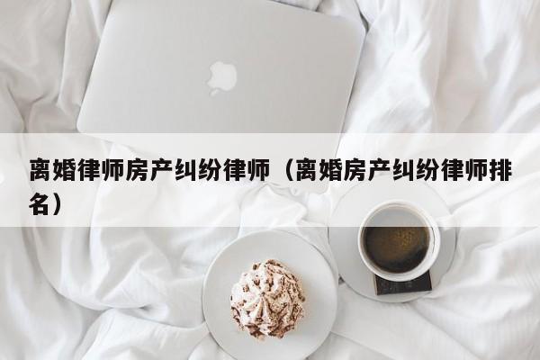 离婚律师房产纠纷律师（离婚房产纠纷律师排名）  第1张