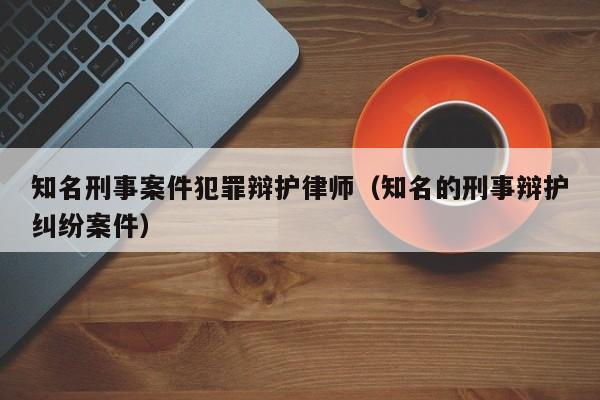 知名刑事案件犯罪辩护律师（知名的刑事辩护纠纷案件）  第1张