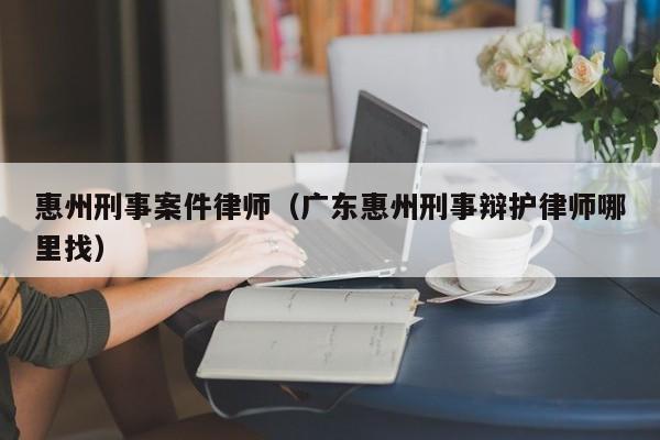 惠州刑事案件律师（广东惠州刑事辩护律师哪里找）  第1张