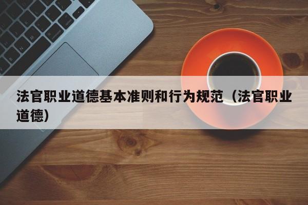 法官职业道德基本准则和行为规范（法官职业道德）  第1张