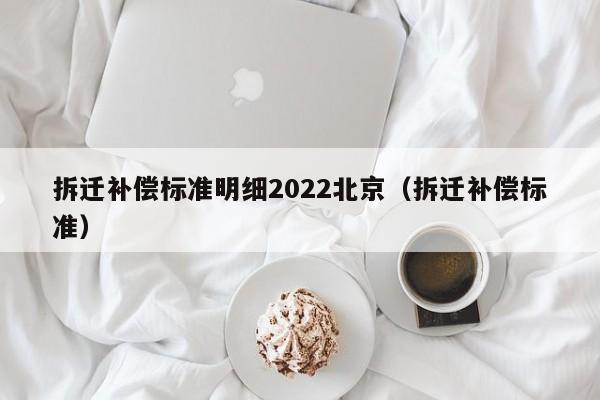 拆迁补偿标准明细2022北京（拆迁补偿标准）  第1张