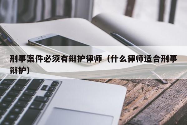 刑事案件必须有辩护律师（什么律师适合刑事辩护）  第1张