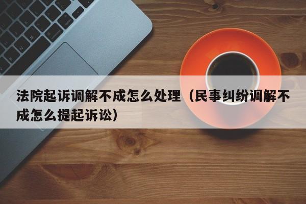 法院起诉调解不成怎么处理（民事纠纷调解不成怎么提起诉讼）  第1张