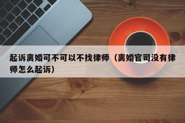 起诉离婚可不可以不找律师（离婚官司没有律师怎么起诉）  第1张