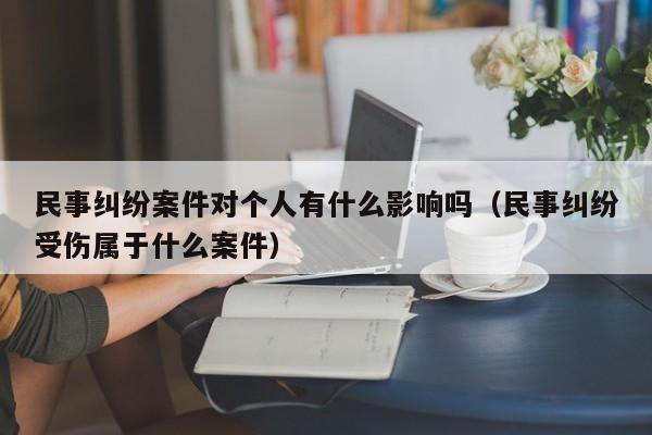 民事纠纷案件对个人有什么影响吗（民事纠纷受伤属于什么案件）  第1张