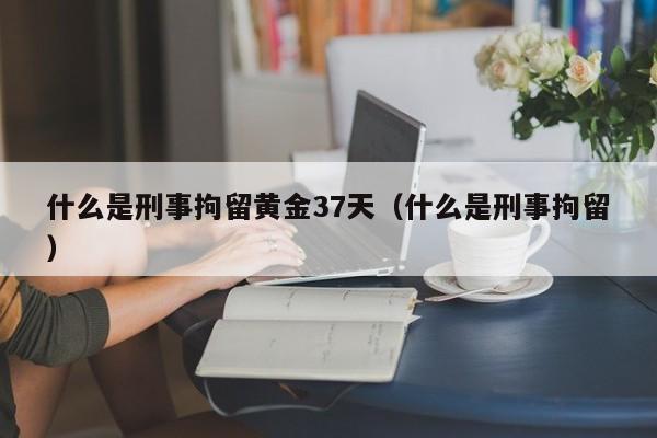 什么是刑事拘留黄金37天（什么是刑事拘留）  第1张