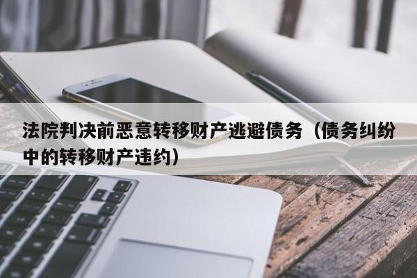 法院判决前恶意转移财产逃避债务（债务纠纷中的转移财产违约）  第1张