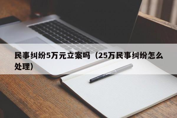 民事纠纷5万元立案吗（25万民事纠纷怎么处理）  第1张