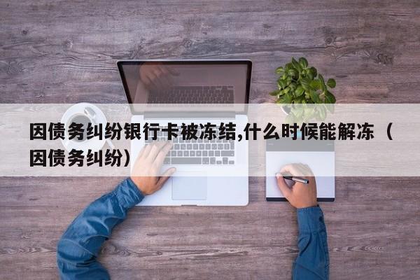 因债务纠纷银行卡被冻结,什么时候能解冻（因债务纠纷）  第1张