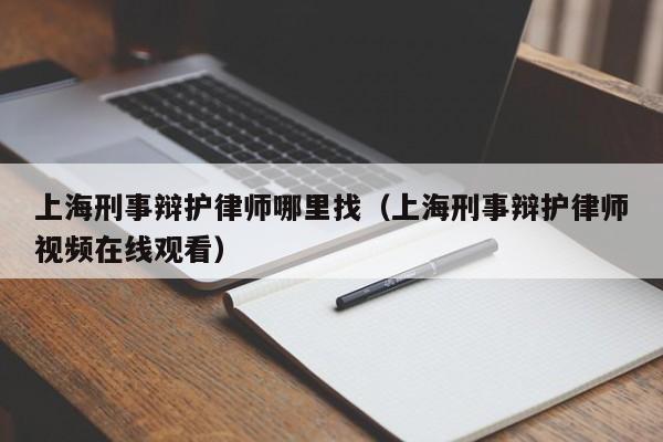 上海刑事辩护律师哪里找（上海刑事辩护律师视频在线观看）  第1张