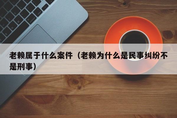 老赖属于什么案件（老赖为什么是民事纠纷不是刑事）  第1张