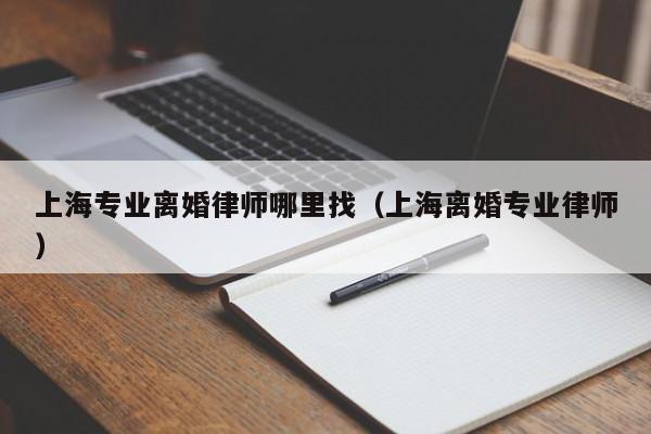 上海专业离婚律师哪里找（上海离婚专业律师）  第1张