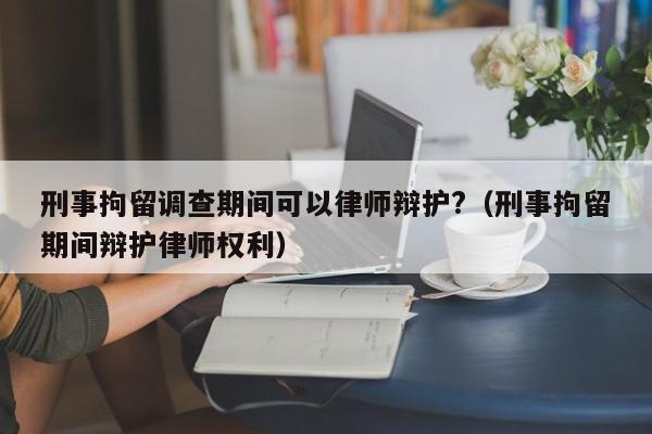 刑事拘留调查期间可以律师辩护?（刑事拘留期间辩护律师权利）  第1张