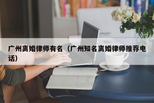 广州离婚律师有名（广州知名离婚律师推荐电话）  第1张