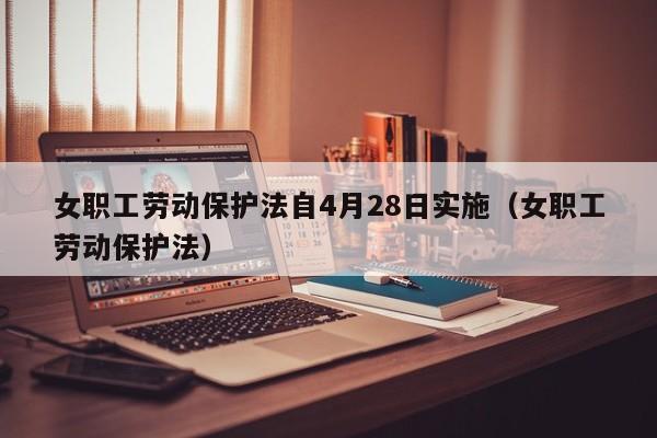 女职工劳动保护法自4月28日实施（女职工劳动保护法）  第1张