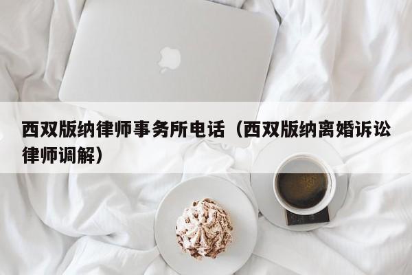 西双版纳律师事务所电话（西双版纳离婚诉讼律师调解）  第1张