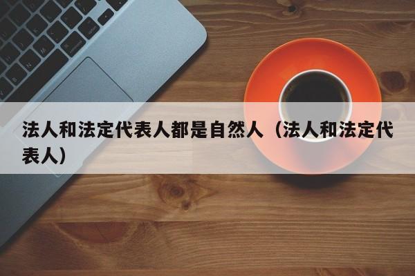 法人和法定代表人都是自然人（法人和法定代表人）  第1张