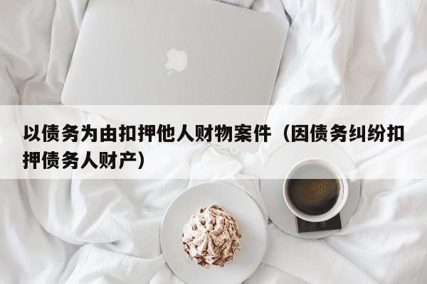 以债务为由扣押他人财物案件（因债务纠纷扣押债务人财产）  第1张