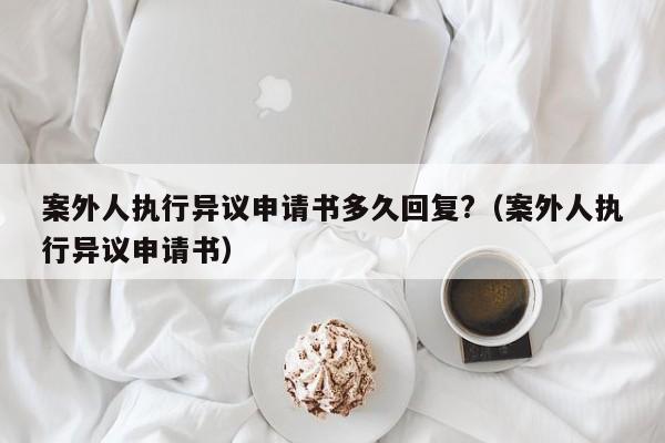 案外人执行异议申请书多久回复?（案外人执行异议申请书）  第1张