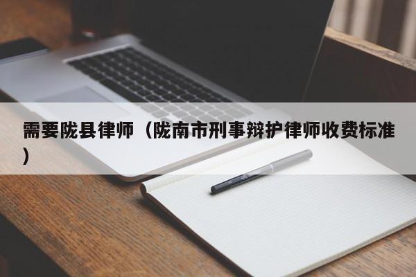 需要陇县律师（陇南市刑事辩护律师收费标准）  第1张