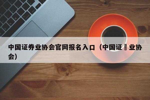 中国证券业协会官网报名入口（中国证劵业协会）  第1张