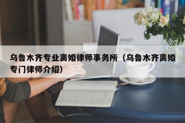 乌鲁木齐专业离婚律师事务所（乌鲁木齐离婚专门律师介绍）  第1张