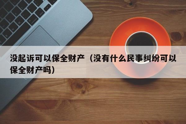 没起诉可以保全财产（没有什么民事纠纷可以保全财产吗）  第1张