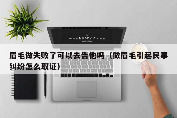 眉毛做失败了可以去告他吗（做眉毛引起民事纠纷怎么取证）  第1张