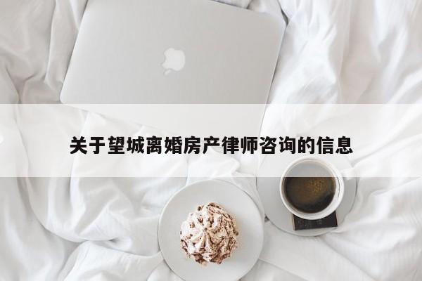 关于望城离婚房产律师咨询的信息  第1张