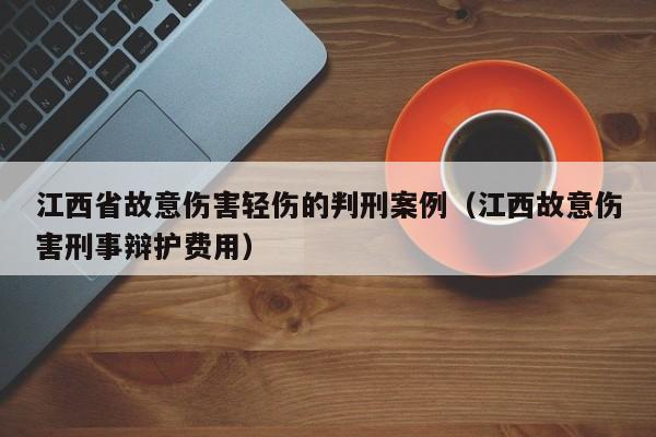 江西省故意伤害轻伤的判刑案例（江西故意伤害刑事辩护费用）  第1张