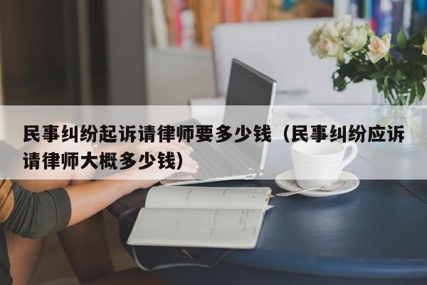 民事纠纷起诉请律师要多少钱（民事纠纷应诉请律师大概多少钱）  第1张