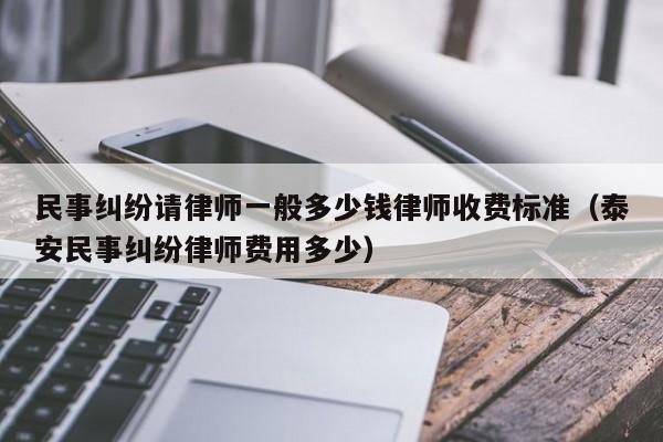 民事纠纷请律师一般多少钱律师收费标准（泰安民事纠纷律师费用多少）  第1张