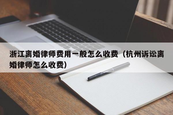 浙江离婚律师费用一般怎么收费（杭州诉讼离婚律师怎么收费）  第1张