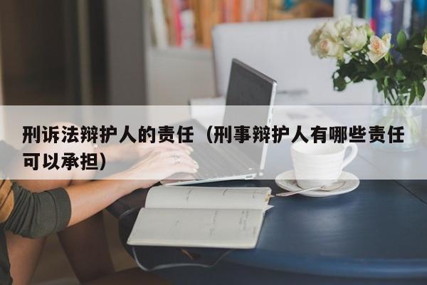 刑诉法辩护人的责任（刑事辩护人有哪些责任可以承担）  第1张