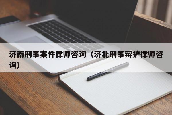 济南刑事案件律师咨询（济北刑事辩护律师咨询）  第1张