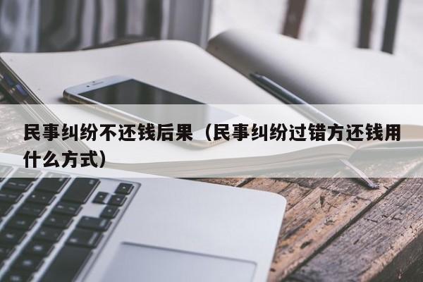 民事纠纷不还钱后果（民事纠纷过错方还钱用什么方式）  第1张