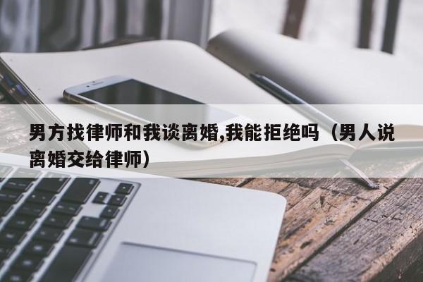 男方找律师和我谈离婚,我能拒绝吗（男人说离婚交给律师）  第1张