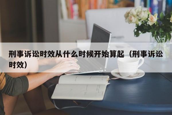 刑事诉讼时效从什么时候开始算起（刑事诉讼时效）  第1张