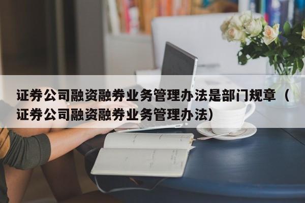 证券公司融资融券业务管理办法是部门规章（证券公司融资融券业务管理办法）  第1张