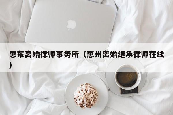 惠东离婚律师事务所（惠州离婚继承律师在线）  第1张