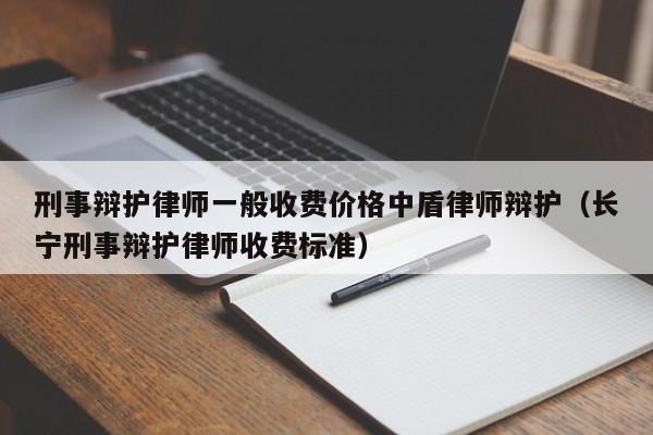 刑事辩护律师一般收费价格中盾律师辩护（长宁刑事辩护律师收费标准）  第1张