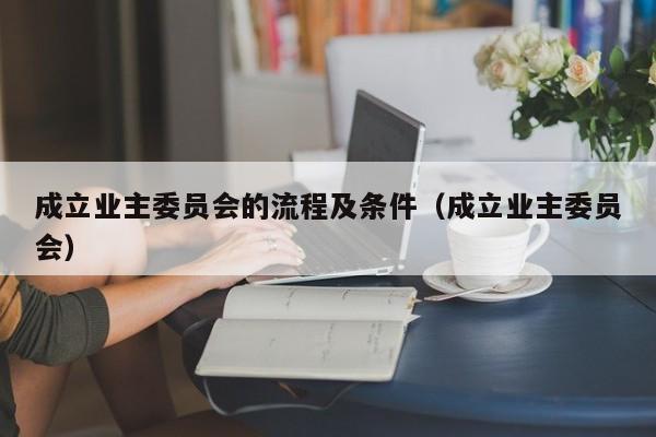 成立业主委员会的流程及条件（成立业主委员会）  第1张