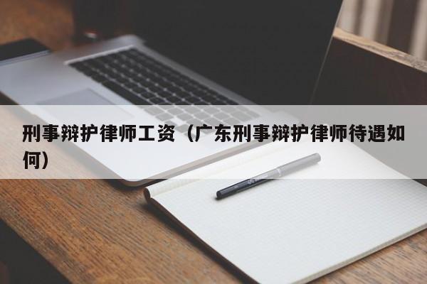 刑事辩护律师工资（广东刑事辩护律师待遇如何）  第1张