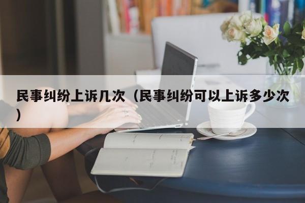 民事纠纷上诉几次（民事纠纷可以上诉多少次）  第1张