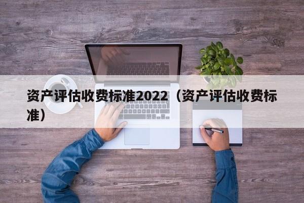 资产评估收费标准2022（资产评估收费标准）  第1张