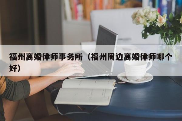 福州离婚律师事务所（福州周边离婚律师哪个好）  第1张