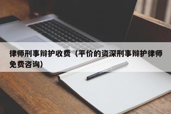 律师刑事辩护收费（平价的资深刑事辩护律师免费咨询）  第1张