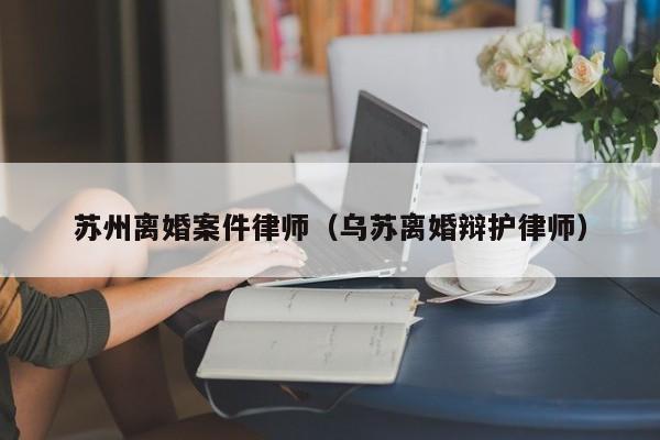 苏州离婚案件律师（乌苏离婚辩护律师）  第1张