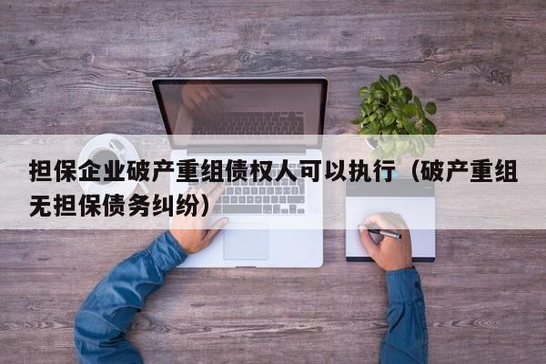 担保企业破产重组债权人可以执行（破产重组无担保债务纠纷）  第1张