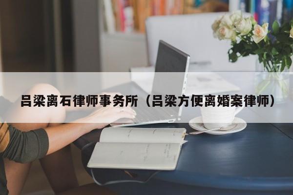 吕梁离石律师事务所（吕梁方便离婚案律师）  第1张